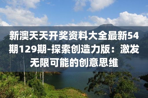 新澳天天開獎資料大全最新54期129期-探索創造力版：激發無限可能的創意思維