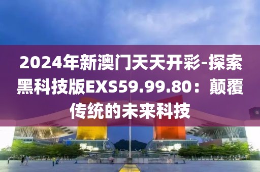2024年新澳門天天開彩-探索黑科技版EXS59.99.80：顛覆傳統的未來科技