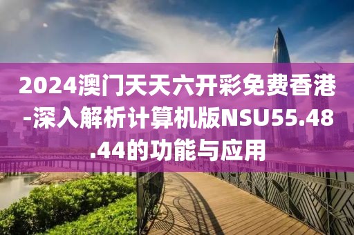 2024澳門天天六開彩免費香港-深入解析計算機版NSU55.48.44的功能與應用