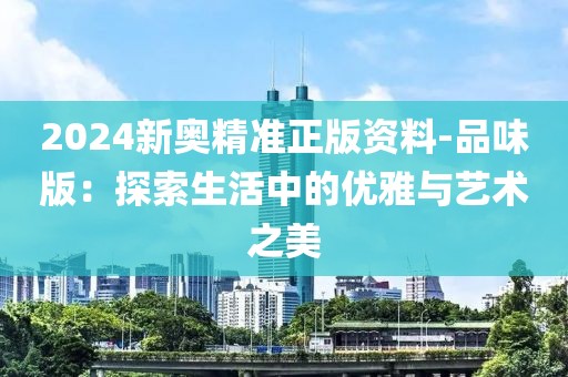 2024新奧精準正版資料-品味版：探索生活中的優雅與藝術之美