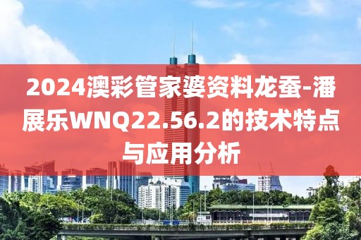 2024澳彩管家婆資料龍蠶-潘展樂WNQ22.56.2的技術特點與應用分析
