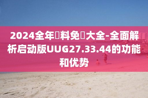 2024全年資料免費大全-全面解析啟動版UUG27.33.44的功能和優勢
