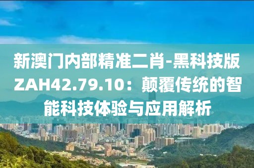新澳門內部精準二肖-黑科技版ZAH42.79.10：顛覆傳統的智能科技體驗與應用解析