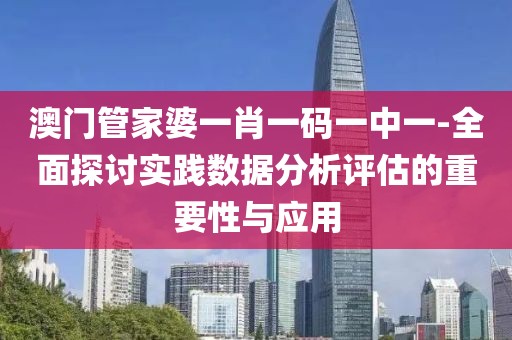 澳門管家婆一肖一碼一中一-全面探討實踐數據分析評估的重要性與應用