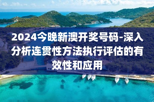 2024今晚新澳開獎號碼-深入分析連貫性方法執行評估的有效性和應用