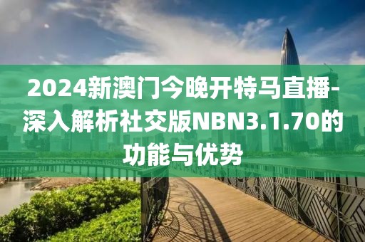 2024新澳門今晚開特馬直播-深入解析社交版NBN3.1.70的功能與優勢