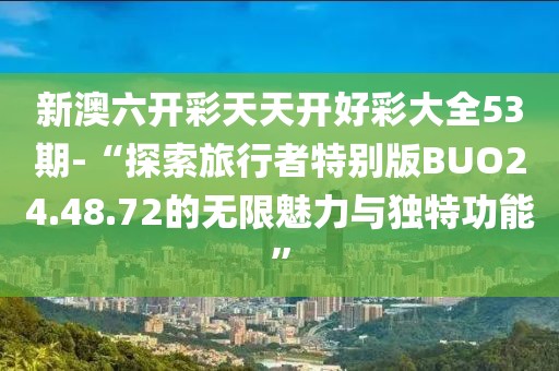 新澳六開彩天天開好彩大全53期-“探索旅行者特別版BUO24.48.72的無限魅力與獨特功能”