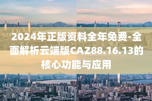 2024年正版資料全年免費-全面解析云端版CAZ88.16.13的核心功能與應用