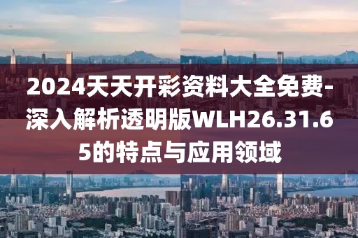 2024天天開彩資料大全免費-深入解析透明版WLH26.31.65的特點與應用領域