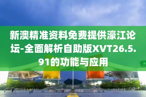 新澳精準資料免費提供濠江論壇-全面解析自助版XVT26.5.91的功能與應用