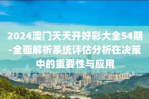 2024澳門天天開好彩大全54期-全面解析系統評估分析在決策中的重要性與應用