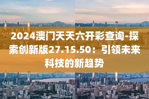 2024澳門天天六開彩查詢-探索創新版27.15.50：引領未來科技的新趨勢