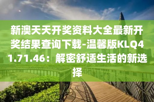 新澳天天開獎資料大全最新開獎結果查詢下載-溫馨版KLQ41.71.46：解密舒適生活的新選擇