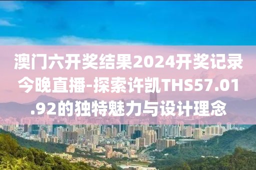 澳門六開獎結果2024開獎記錄今晚直播-探索許凱THS57.01.92的獨特魅力與設計理念