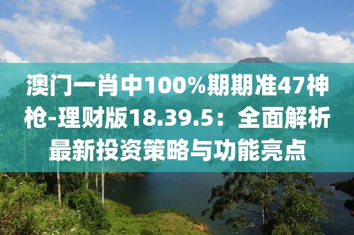澳門一肖中100%期期準47神槍-理財版18.39.5：全面解析最新投資策略與功能亮點