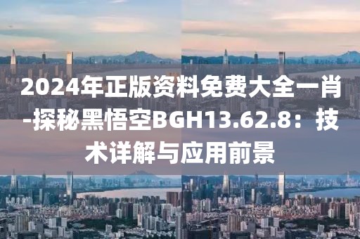 2024年正版資料免費大全一肖-探秘黑悟空BGH13.62.8：技術詳解與應用前景