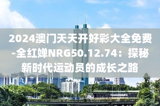 2024澳門天天開好彩大全免費-全紅嬋NRG50.12.74：探秘新時代運動員的成長之路