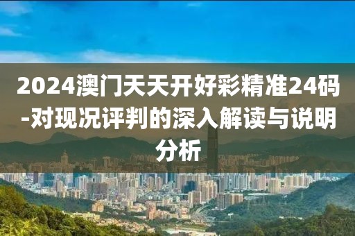 2024澳門天天開好彩精準24碼-對現況評判的深入解讀與說明分析
