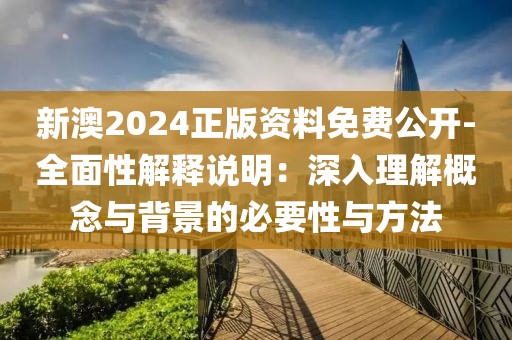 新澳2024正版資料免費公開-全面性解釋說明：深入理解概念與背景的必要性與方法