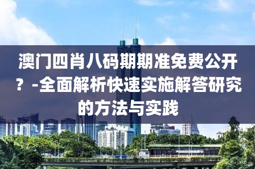 澳門四肖八碼期期準免費公開？-全面解析快速實施解答研究的方法與實踐