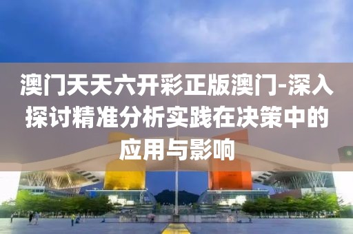 澳門天天六開彩正版澳門-深入探討精準分析實踐在決策中的應用與影響