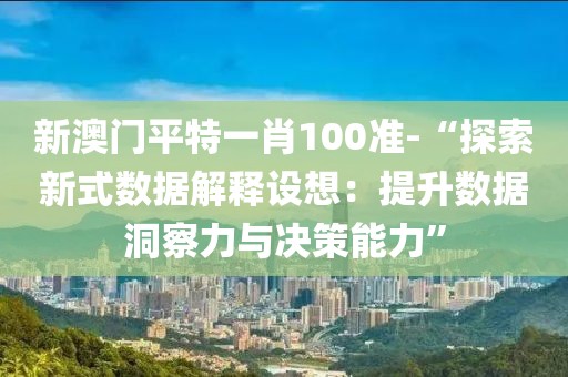 新澳門平特一肖100準-“探索新式數據解釋設想：提升數據洞察力與決策能力”