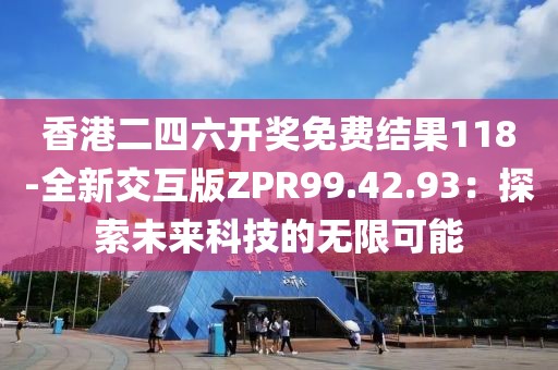 香港二四六開獎免費結果118-全新交互版ZPR99.42.93：探索未來科技的無限可能