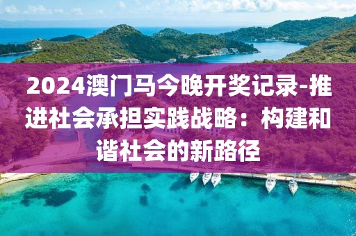 2024澳門馬今晚開獎記錄-推進社會承擔實踐戰略：構建和諧社會的新路徑
