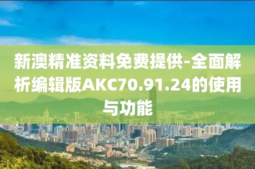新澳精準資料免費提供-全面解析編輯版AKC70.91.24的使用與功能