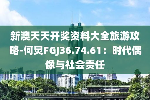 新澳天天開獎資料大全旅游攻略-何炅FGJ36.74.61：時代偶像與社會責任