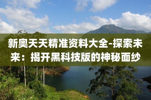 新奧天天精準資料大全-探索未來：揭開黑科技版的神秘面紗
