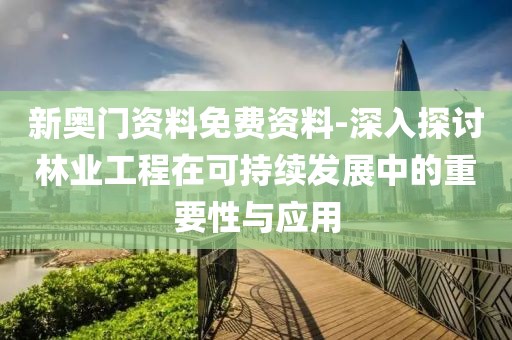 新奧門資料免費資料-深入探討林業工程在可持續發展中的重要性與應用