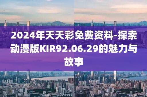 2024年天天彩免費資料-探索動漫版KIR92.06.29的魅力與故事