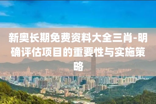 新奧長期免費資料大全三肖-明確評估項目的重要性與實施策略