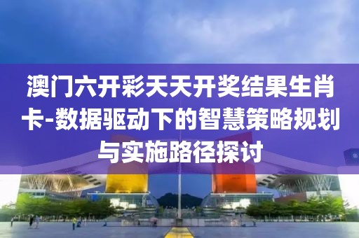 澳門六開彩天天開獎結果生肖卡-數據驅動下的智慧策略規劃與實施路徑探討