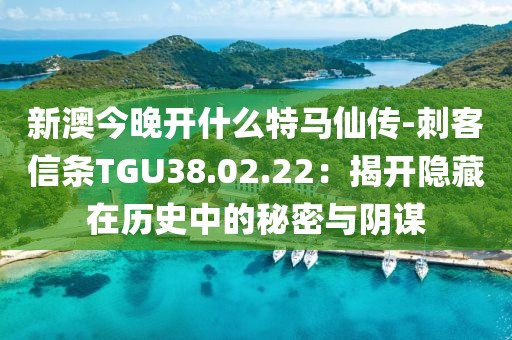 新澳今晚開什么特馬仙傳-刺客信條TGU38.02.22：揭開隱藏在歷史中的秘密與陰謀