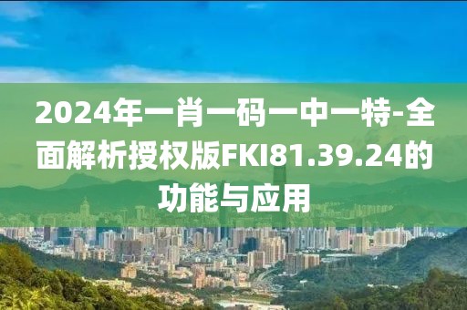 2024年一肖一碼一中一特-全面解析授權版FKI81.39.24的功能與應用