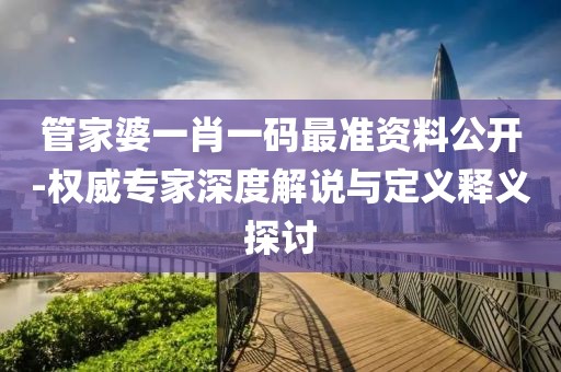 管家婆一肖一碼最準資料公開-權威專家深度解說與定義釋義探討