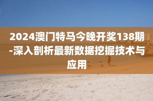 2024澳門特馬今晚開獎138期-深入剖析最新數據挖掘技術與應用