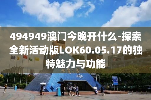 494949澳門今晚開什么-探索全新活動版LOK60.05.17的獨特魅力與功能