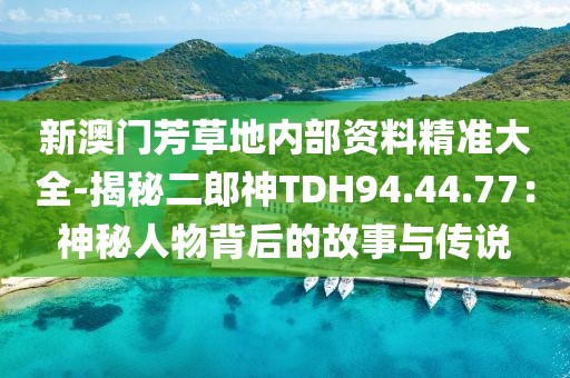 新澳門芳草地內部資料精準大全-揭秘二郎神TDH94.44.77：神秘人物背后的故事與傳說