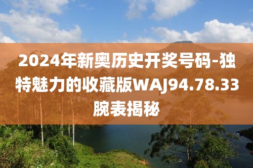 2024年新奧歷史開獎號碼-獨特魅力的收藏版WAJ94.78.33腕表揭秘