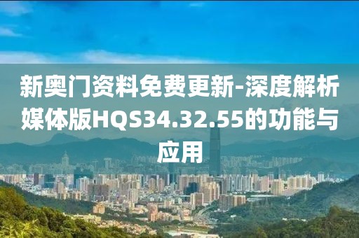 新奧門資料免費更新-深度解析媒體版HQS34.32.55的功能與應用