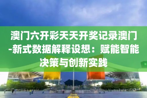 澳門六開彩天天開獎記錄澳門-新式數據解釋設想：賦能智能決策與創新實踐