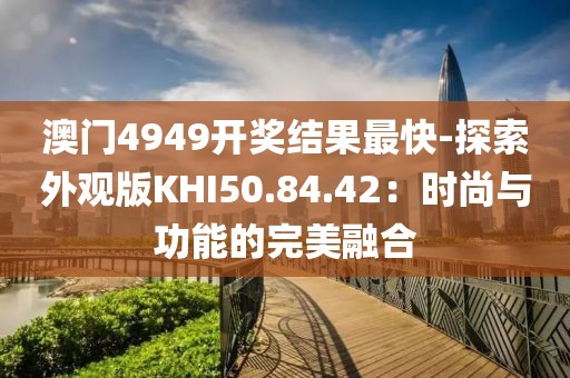 澳門4949開獎結果最快-探索外觀版KHI50.84.42：時尚與功能的完美融合