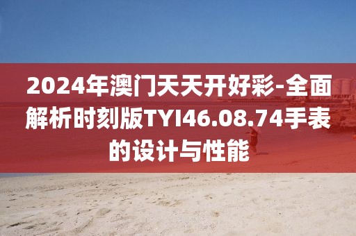 2024年澳門天天開好彩-全面解析時刻版TYI46.08.74手表的設計與性能
