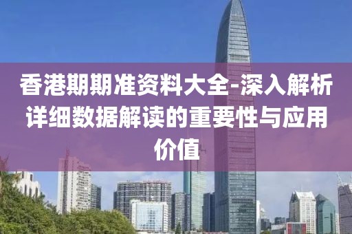 香港期期準資料大全-深入解析詳細數據解讀的重要性與應用價值