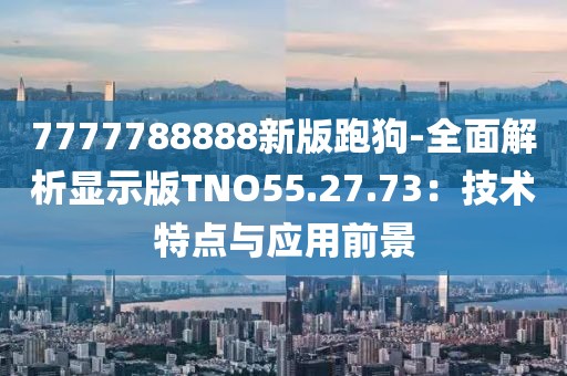 7777788888新版跑狗-全面解析顯示版TNO55.27.73：技術特點與應用前景