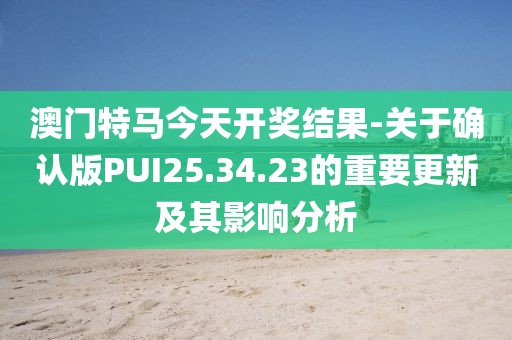 澳門特馬今天開獎結果-關于確認版PUI25.34.23的重要更新及其影響分析