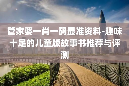 管家婆一肖一碼最準資料-趣味十足的兒童版故事書推薦與評測